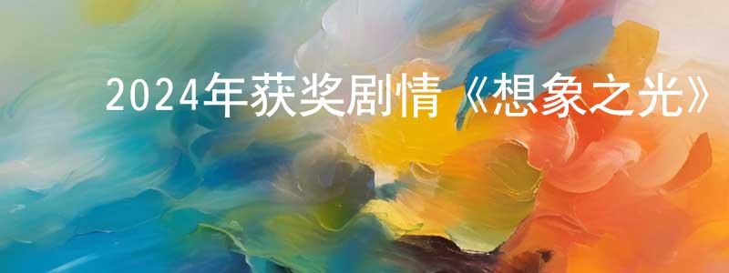 ﻿陈思中发布﻿2024年获奖剧情《想象之光》BD中英双字迅雷下载_电影天堂